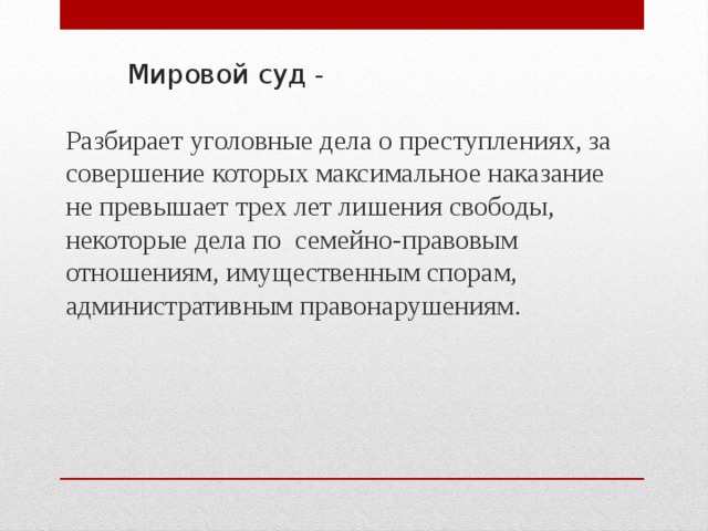 Мировой суд - Разбирает уголовные дела о преступлениях, за совершение которых максимальное наказание не превышает трех лет лишения свободы, некоторые дела по семейно-правовым отношениям, имущественным спорам, административным правонарушениям. 