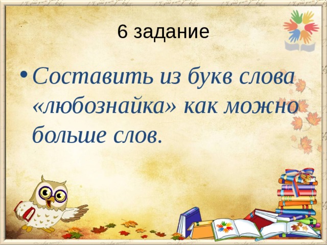 6 задание Составить из букв слова «любознайка» как можно больше слов. 