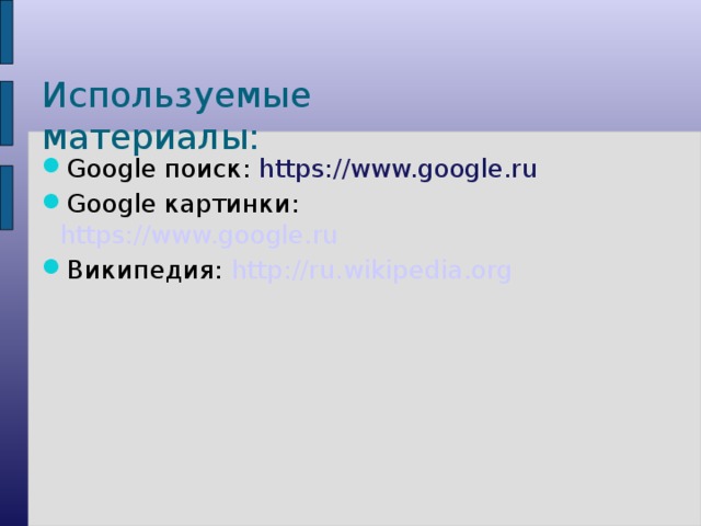 Используемые материалы: Google поиск: https://www.google.ru Google картинки: https://www.google.ru Википедия: http://ru.wikipedia.org  