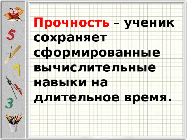 Прочность – ученик сохраняет сформированные вычислительные навыки на длительное время. 