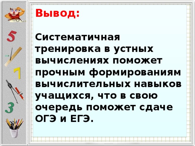 Вывод: Систематичная тренировка в устных вычислениях поможет прочным формированиям вычислительных навыков учащихся, что в свою очередь поможет сдаче ОГЭ и ЕГЭ.  