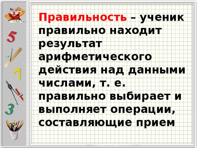 Правильность  – ученик правильно находит результат арифметического действия над данными числами, т. е. правильно выбирает и выполняет операции, составляющие прием 