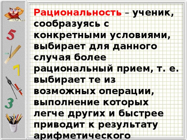 Рациональность  – ученик, сообразуясь с конкретными условиями, выбирает для данного случая более рациональный прием, т. е. выбирает те из возможных операции, выполнение которых легче других и быстрее приводит к результату арифметического действия. 