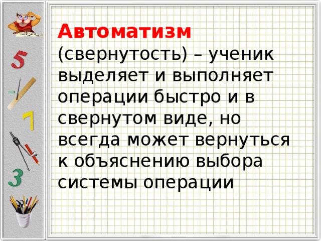 Автоматизм  (свернутость) – ученик выделяет и выполняет операции быстро и в свернутом виде, но всегда может вернуться к объяснению выбора системы операции 