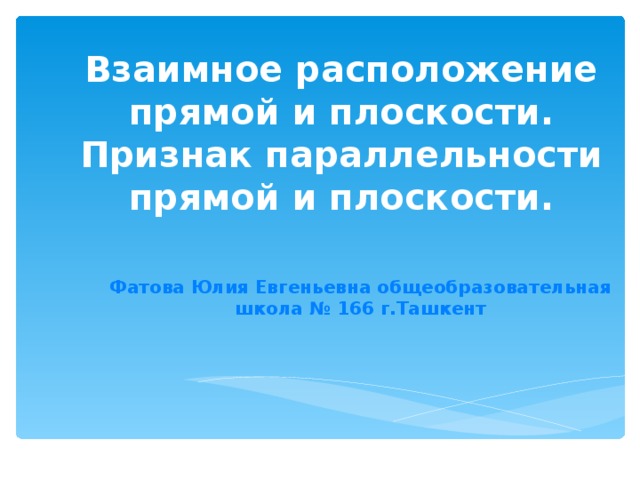 Взаимное расположение прямой и плоскости.  Признак параллельности  прямой и плоскости. Фатова Юлия Евгеньевна общеобразовательная школа № 166 г.Ташкент  