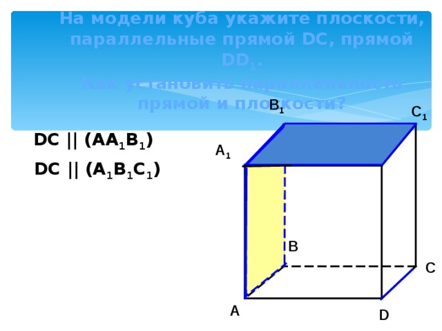 На модели куба  укажите плоскости, параллельные прямой DC , прямой DD 1 .  Как установить параллельность прямой и плоскости? B 1 C 1 DC || (AA 1 B 1 ) A 1 D 1 DC || (A 1 B 1 C 1 ) B C A D 