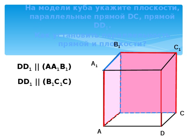На модели куба  укажите плоскости, параллельные прямой DC , прямой DD 1 .  Как установить параллельность прямой и плоскости? B 1 C 1 D 1 A 1 DD 1 || (AA 1 B 1 ) DD 1 || (B 1 C 1 C) B C A D 