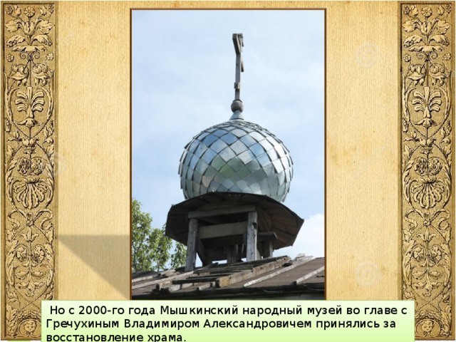  Но с 2000-го года Мышкинский народный музей во главе с Гречухиным Владимиром Александровичем принялись за восстановление храма. 