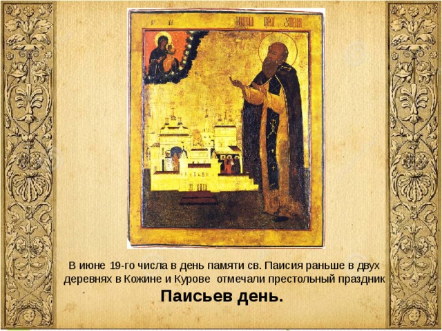 В июне 19-го числа в день памяти св. Паисия раньше в двух деревнях в Кожине и Курове отмечали престольный праздник Паисьев день.  