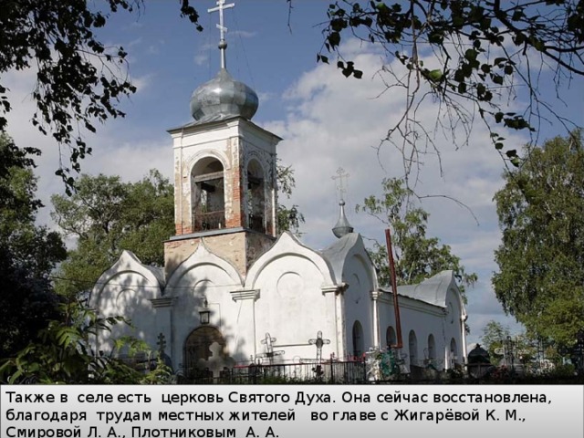 Также в селе есть церковь Святого Духа. Она сейчас восстановлена, благодаря трудам местных жителей во главе с Жигарёвой К. М., Смировой Л. А., Плотниковым А. А. 