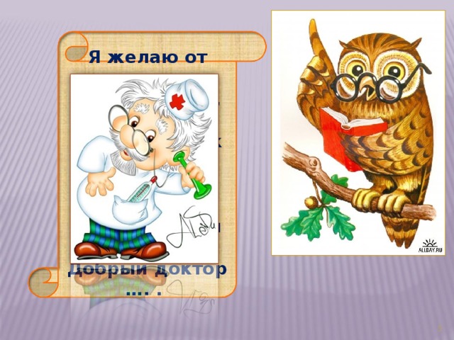 Я желаю от души Вам здоровья, малыши. Чтоб прививок не боялись Ежедневно закалялись Чтоб не мучил вас бронхит Добрый доктор …. . 3 