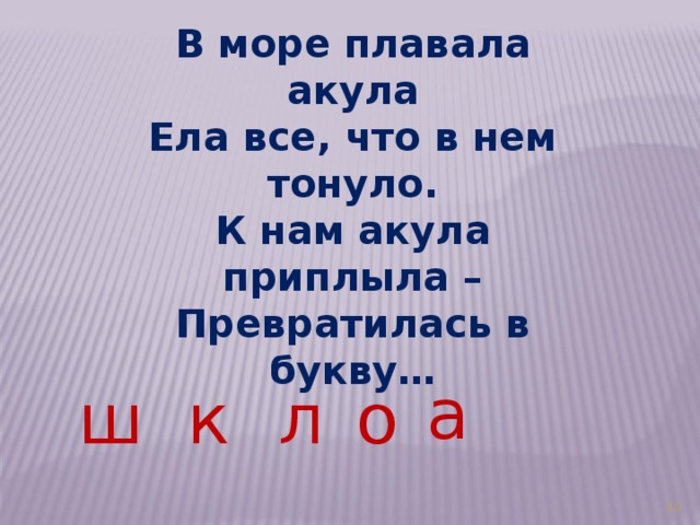В море плавала акула Ела все, что в нем тонуло. К нам акула приплыла – Превратилась в букву…  а ш к л о 3 