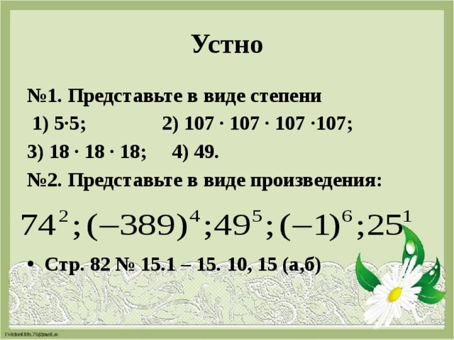 Устно № 1. Представьте в виде степени  1) 5∙5; 2) 107 ∙ 107 ∙ 107 ∙107; 3) 18 ∙ 18 ∙ 18; 4) 49. № 2. Представьте в виде произведения:  Стр. 82 № 15.1 – 15. 10, 15 (а,б) 