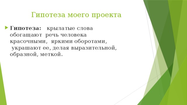 Гипотеза моего проекта Гипотеза:    крылатые слова обогащают  речь человека красочными,  яркими оборотами,  украшают ее, делая выразительной, образной, меткой. 