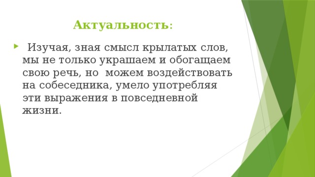 Актуальность :     Изучая, зная смысл крылатых слов, мы не только украшаем и обогащаем свою речь, но  можем воздействовать на собеседника, умело употребляя эти выражения в повседневной жизни. 