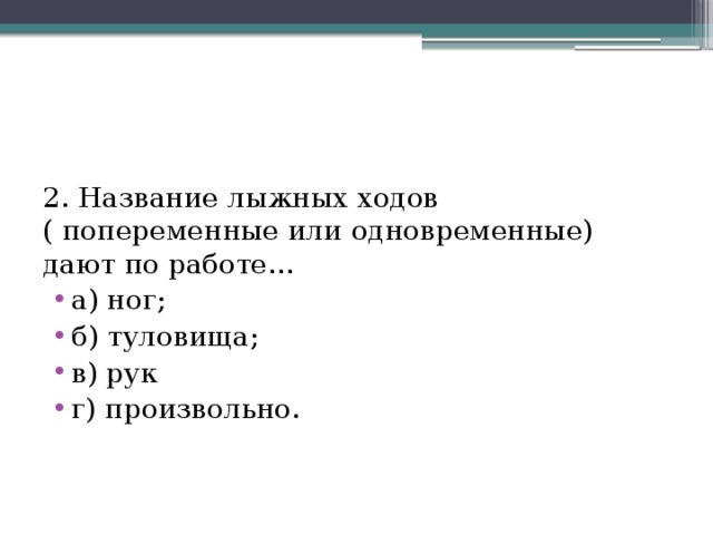 2. Название лыжных ходов ( попеременные или одновременные) дают по работе… а) ног; б) туловища; в) рук г) произвольно. 