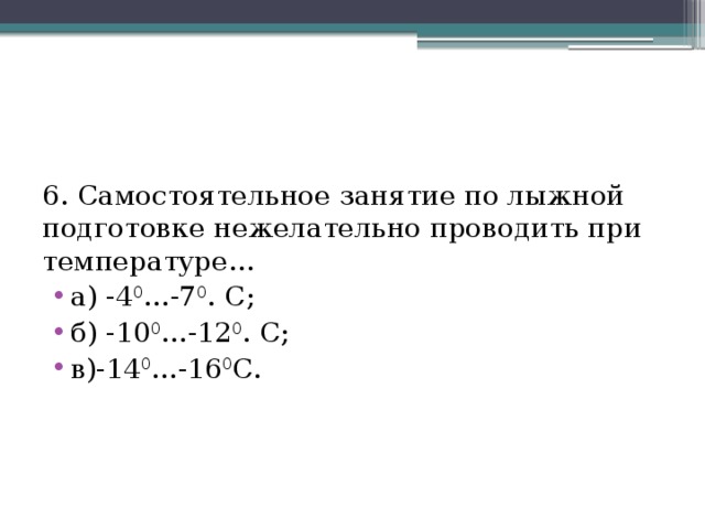 6. Самостоятельное занятие по лыжной подготовке нежелательно проводить при температуре… а) -4 0 …-7 0 . С; б) -10 0 …-12 0 . С; в)-14 0 …-16 0 С. 