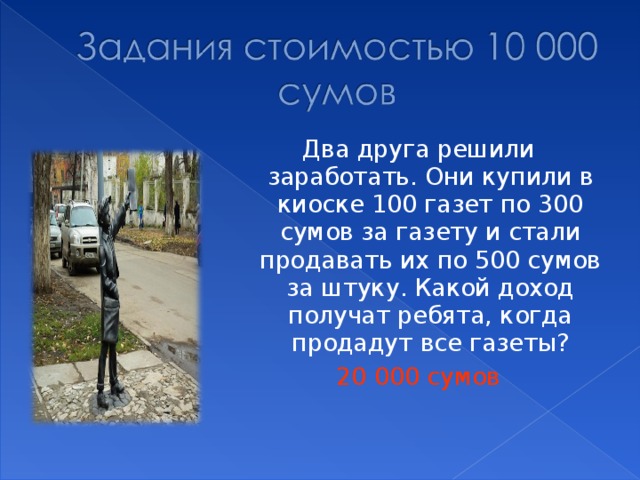 Два друга решили заработать. Они купили в киоске 100 газет по 300 сумов за газету и стали продавать их по 500 сумов за штуку. Какой доход получат ребята, когда продадут все газеты? 20 000 сумов 