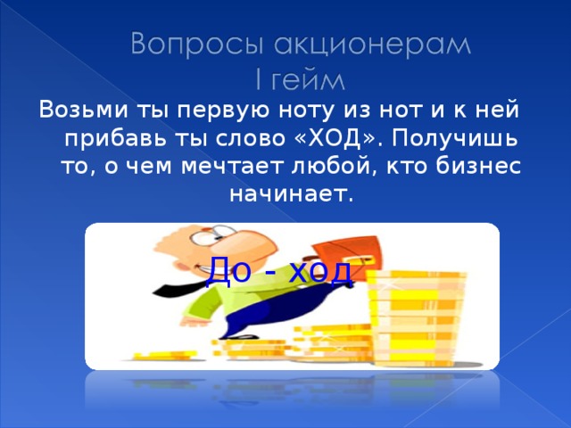 Возьми ты первую ноту из нот и к ней прибавь ты слово «ХОД». Получишь то, о чем мечтает любой, кто бизнес начинает. До - ход 