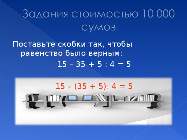 Поставьте скобки так, чтобы равенство было верным: 15 – 35 + 5 : 4 = 5 15 – (35 + 5): 4 = 5 