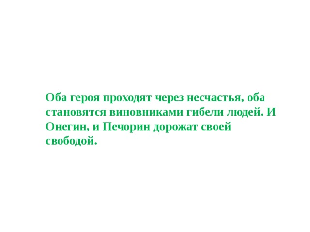 Оба героя проходят через несчастья, оба становятся виновниками гибели людей. И Онегин, и Печорин дорожат своей свободой.   