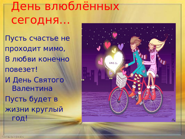 День влюблённых сегодня… Пусть счастье не проходит мимо, В любви конечно повезет! И День Святого Валентина Пусть будет в жизни круглый год! 