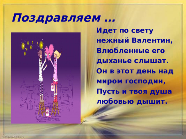 Поздравляем … Идет по свету нежный Валентин, Влюбленные его дыханье слышат. Он в этот день над миром господин, Пусть и твоя душа любовью дышит.  