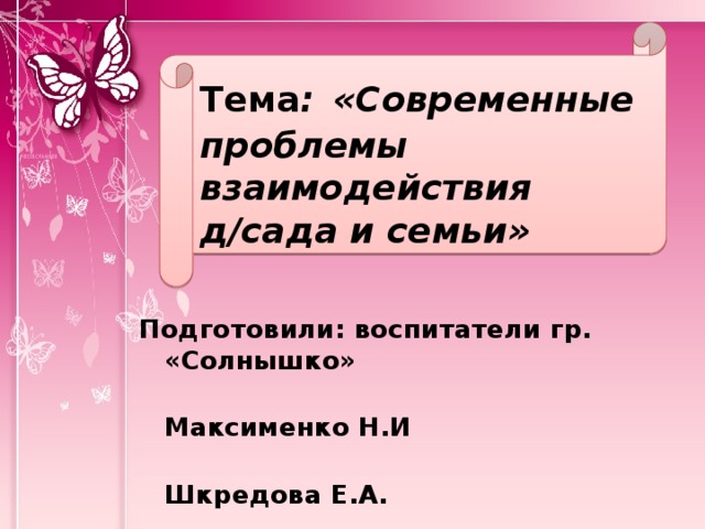 Тема :  «Современные проблемы взаимодействия д/сада и семьи» Подготовили: воспитатели гр. «Солнышко»  Максименко Н.И  Шкредова Е.А. 
