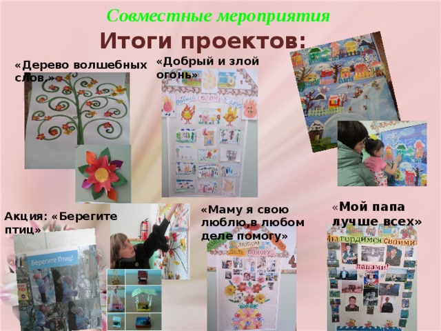 Совместные мероприятия    Итоги проектов: «Добрый и злой огонь» «Дерево волшебных слов.» « Мой папа лучше всех» «Маму я свою люблю,в любом деле помогу» Акция: «Берегите птиц» 
