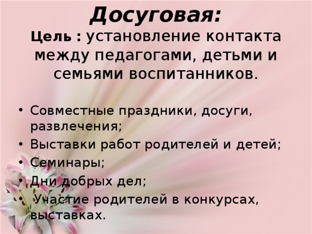  Досуговая:  Цель   :   установление контакта между педагогами, детьми и семьями воспитанников.   Совместные праздники, досуги, развлечения; Выставки работ родителей и детей; Семинары; Дни добрых дел;  Участие родителей в конкурсах, выставках. 