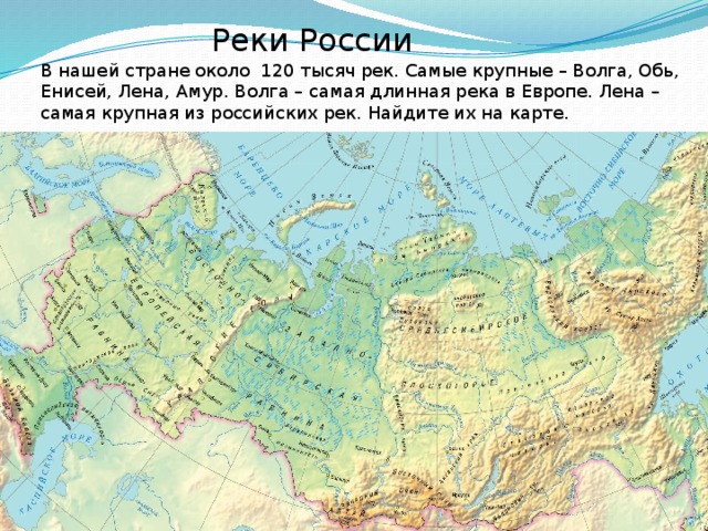 Реки России В нашей стране около 120 тысяч рек. Самые крупные – Волга, Обь, Енисей, Лена, Амур. Волга – самая длинная река в Европе. Лена – самая крупная из российских рек. Найдите их на карте. 