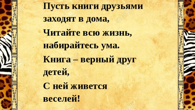 Пусть книги друзьями заходят в дома, Читайте всю жизнь, набирайтесь ума. Книга – верный друг детей, С ней живется веселей!