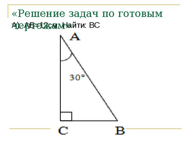 «Решение задач по готовым чертежам» А). АВ=12см. Найти: ВС 