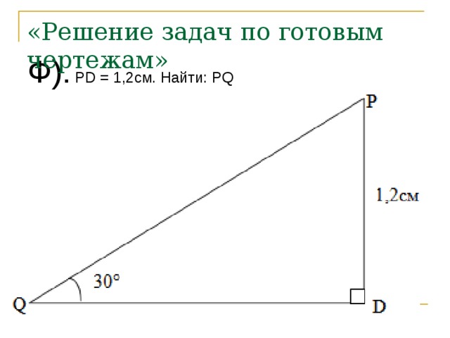 «Решение задач по готовым чертежам» Ф). PD = 1,2cм. Найти: PQ 