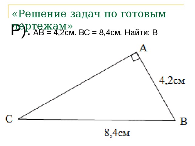 «Решение задач по готовым чертежам» Р). АВ = 4,2см. ВС = 8,4см. Найти: B 