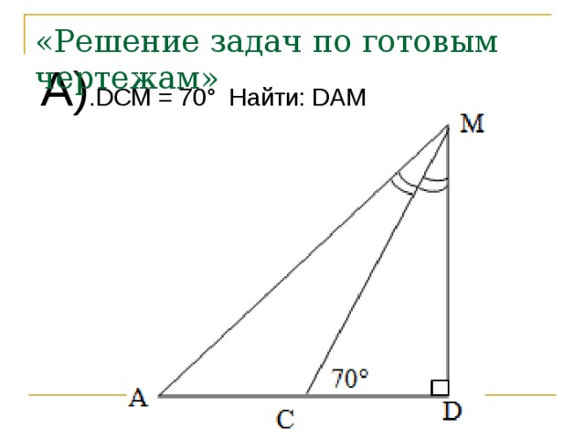 «Решение задач по готовым чертежам» А) .DCM = 70° Найти: DAM 