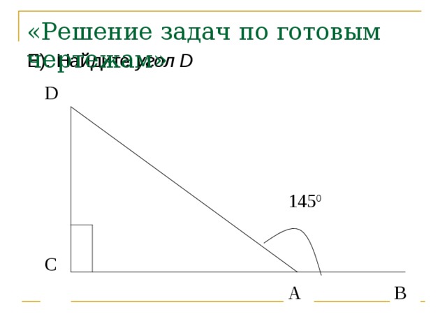 «Решение задач по готовым чертежам» Е). Найдите угол D D  145 0 С А В 