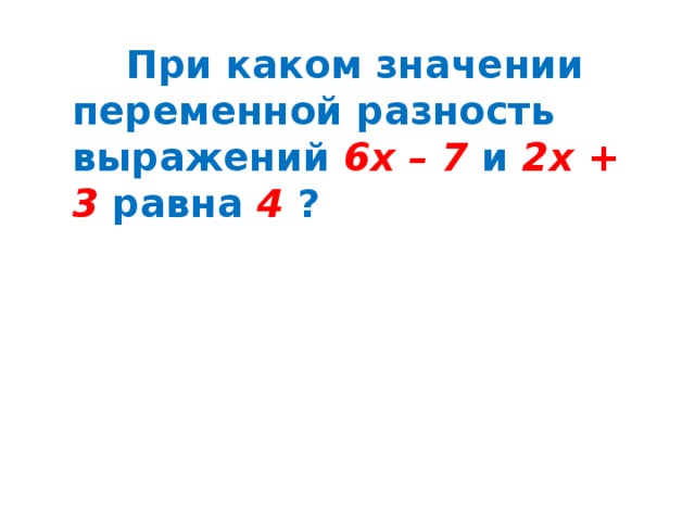    При каком значении переменной разность выражений 6х – 7 и 2х + 3 равна 4  ?   