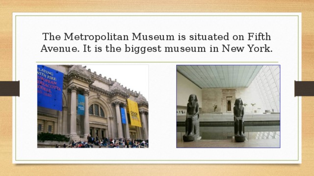 The Metropolitan Museum is situated on Fifth Avenue. It is the biggest museum in New York. 