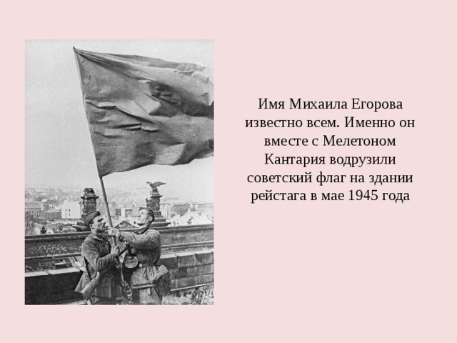 Имя Михаила Егорова известно всем. Именно он вместе с Мелетоном Кантария водрузили советский флаг на здании рейстага в мае 1945 года 