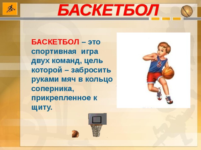 БАСКЕТБОЛ  – это спортивная игра двух команд, цель которой – забросить руками мяч в кольцо соперника, прикрепленное к щиту. 