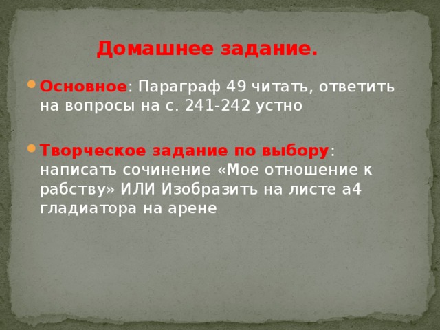 Домашнее задание. Основное : Параграф 49 читать, ответить на вопросы на с. 241-242 устно  Творческое задание по выбору : написать сочинение «Мое отношение к рабству» ИЛИ Изобразить на листе а4 гладиатора на арене   