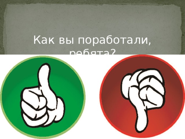 Как вы поработали, ребята? 