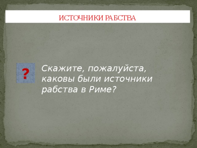 ИСТОЧНИКИ РАБСТВА Скажите, пожалуйста, каковы были источники рабства в Риме? ? 