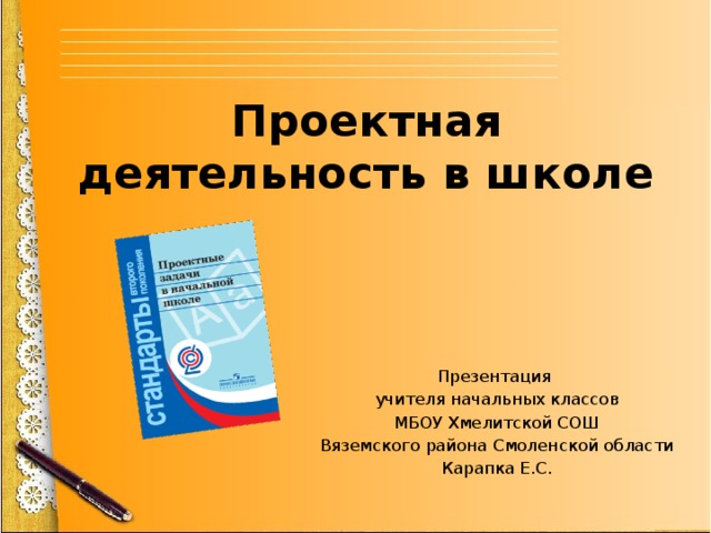 Проектная деятельность в школе Презентация учителя начальных классов МБОУ Хмелитской СОШ Вяземского района Смоленской области Карапка Е.С. 