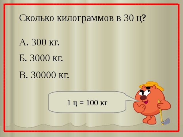 Сколько килограммов в 30 ц? А. 300 кг. Б. 3000 кг. В. 30000 кг. 1 ц = 100 кг 