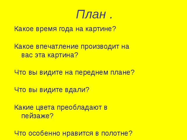 План . Какое время года на картине? Какое впечатление производит на вас эта картина? Что вы видите на переднем плане? Что вы видите вдали? Какие цвета преобладают в пейзаже? Что особенно нравится в полотне? 