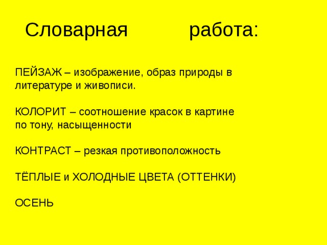 Словарная работа: ПЕЙЗАЖ – изображение, образ природы в литературе и живописи. КОЛОРИТ – соотношение красок в картине по тону, насыщенности КОНТРАСТ – резкая противоположность ТЁПЛЫЕ и ХОЛОДНЫЕ ЦВЕТА (ОТТЕНКИ) ОСЕНЬ 