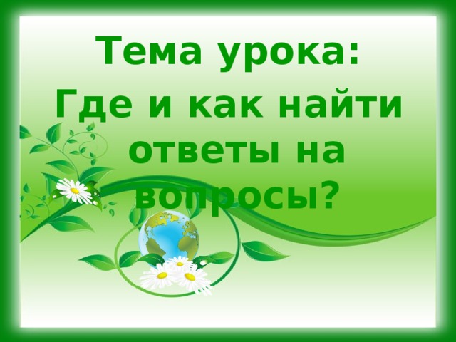 Тема урока: Где и как найти ответы на вопросы? 