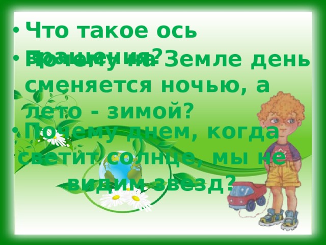 Что такое ось вращения?  Почему на Земле день сменяется ночью, а лето - зимой? Почему днем, когда светит солнце, мы не видим звезд? 